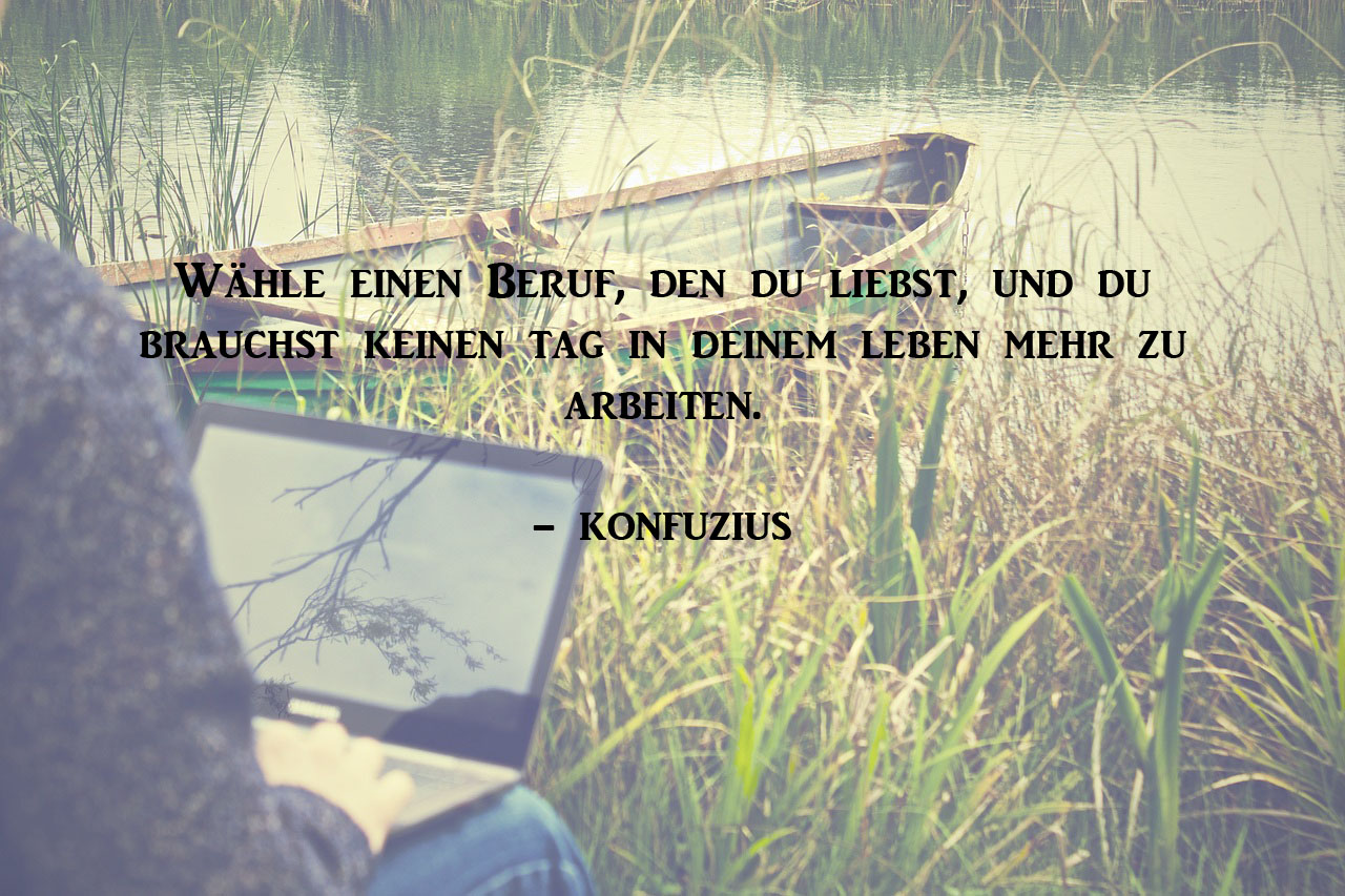 Texte sind meine Leidenschaft: Wähle einen Beruf, den du liebst, und du brauchst keinen Tag in deinem Leben mehr zu arbeiten. - Konfuzius